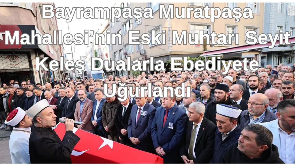 Bayrampaşa’da Eski Muhtar Seyit Keleş Dualarla Son Yolculuğuna Uğurlandı